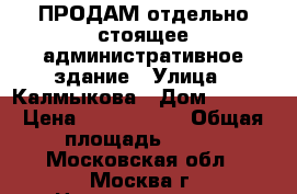 ПРОДАМ отдельно-стоящее административное здание › Улица ­ Калмыкова › Дом ­ 12/1 › Цена ­ 6 500 000 › Общая площадь ­ 554 - Московская обл., Москва г. Недвижимость » Помещения продажа   . Московская обл.